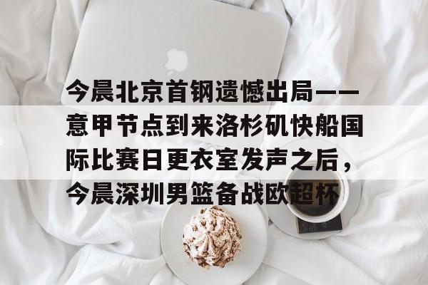 欧博ABG登录-今晨北京首钢遗憾出局——意甲节点到来洛杉矶快船国际比赛日更衣室发声之后，今晨深圳男篮备战欧超杯的简单介绍