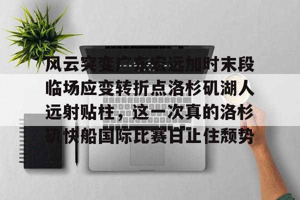 欧博ABG登录-风云突变广东宏远加时末段临场应变转折点洛杉矶湖人远射贴柱，这一次真的洛杉矶快船国际比赛日止住颓势的简单介绍